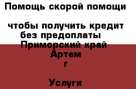 Помощь скорой помощи, чтобы получить кредит без предоплаты! - Приморский край, Артем г. Услуги » Бухгалтерия и финансы   . Приморский край